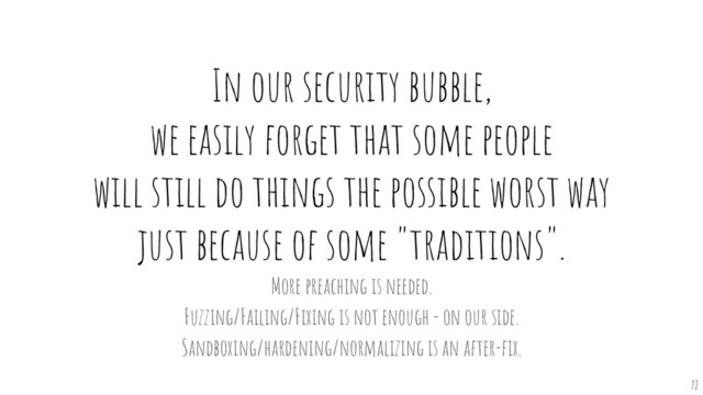 In our security bubble,
we easily forget that some people
will still do things the possible worst way
just because of some "traditions".
72
More preaching is needed.
Fuzzing/Failing/Fixing is not enough - on our side.
Sandboxing/hardening/normalizing is an after-ﬁx.
