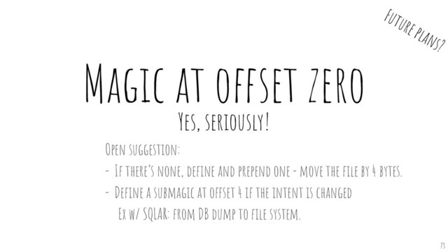 Magic at offset zero
Yes, seriously!
73
Open suggestion:
- If there’s none, deﬁne and prepend one - move the ﬁle by 4 bytes.
- Deﬁne a submagic at offset 4 if the intent is changed
Ex w/ SQLAR: from DB dump to ﬁle system.
Future plans?
