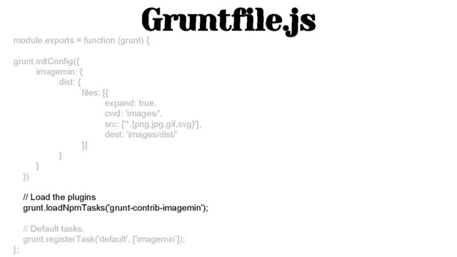 Gruntfile.js
module.exports = function (grunt) {
grunt.initConfig({
imagemin: {
dist: {
files: [{
expand: true,
cwd: 'images/',
src: ['*.{png,jpg,gif,svg}'],
dest: 'images/dist/'
}]
}
}
})
// Load the plugins
grunt.loadNpmTasks('grunt-contrib-imagemin');
// Default tasks.
grunt.registerTask('default', ['imagemin']);
};
