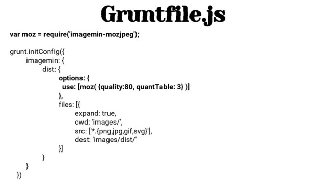 var moz = require('imagemin-mozjpeg');
grunt.initConfig({
imagemin: {
dist: {
options: {
use: [moz( {quality:80, quantTable: 3} )]
},
files: [{
expand: true,
cwd: 'images/',
src: ['*.{png,jpg,gif,svg}'],
dest: 'images/dist/'
}]
}
}
})
Gruntfile.js
