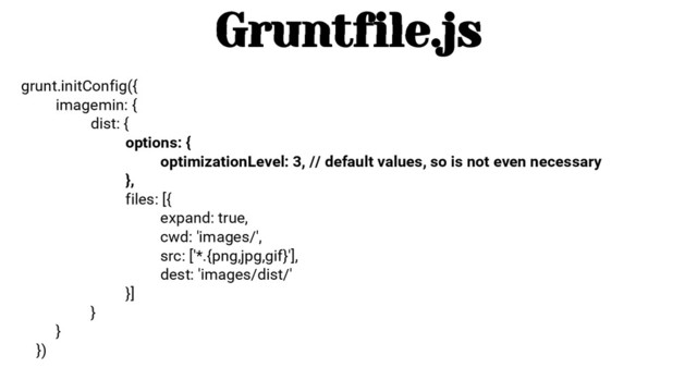 grunt.initConfig({
imagemin: {
dist: {
options: {
optimizationLevel: 3, // default values, so is not even necessary
},
files: [{
expand: true,
cwd: 'images/',
src: ['*.{png,jpg,gif}'],
dest: 'images/dist/'
}]
}
}
})
Gruntfile.js

