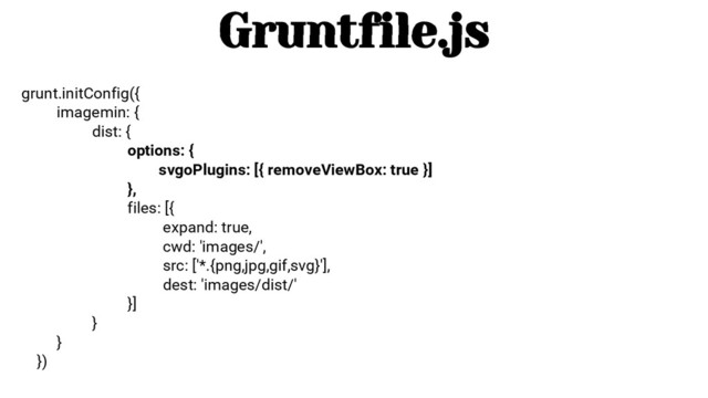 grunt.initConfig({
imagemin: {
dist: {
options: {
svgoPlugins: [{ removeViewBox: true }]
},
files: [{
expand: true,
cwd: 'images/',
src: ['*.{png,jpg,gif,svg}'],
dest: 'images/dist/'
}]
}
}
})
Gruntfile.js
