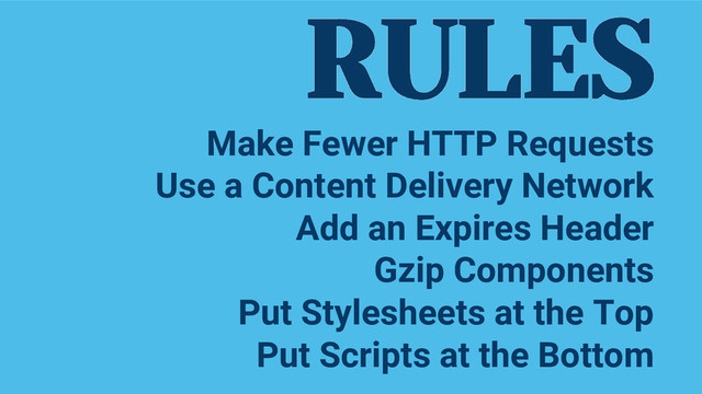 RULES
Make Fewer HTTP Requests
Use a Content Delivery Network
Add an Expires Header
Gzip Components
Put Stylesheets at the Top
Put Scripts at the Bottom
