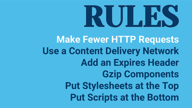 RULES
Make Fewer HTTP Requests
Use a Content Delivery Network
Add an Expires Header
Gzip Components
Put Stylesheets at the Top
Put Scripts at the Bottom
