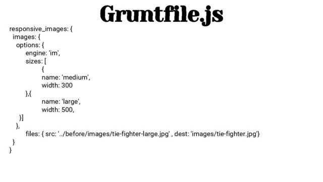 Gruntfile.js
responsive_images: {
images: {
options: {
engine: 'im',
sizes: [
{
name: 'medium',
width: 300
},{
name: 'large',
width: 500,
}]
},
files: { src: '../before/images/tie-fighter-large.jpg' , dest: 'images/tie-fighter.jpg'}
}
}
