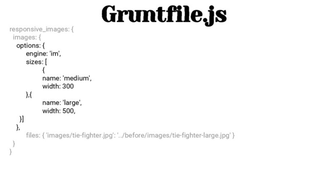 Gruntfile.js
responsive_images: {
images: {
options: {
engine: 'im',
sizes: [
{
name: 'medium',
width: 300
},{
name: 'large',
width: 500,
}]
},
files: { 'images/tie-fighter.jpg': '../before/images/tie-fighter-large.jpg' }
}
}

