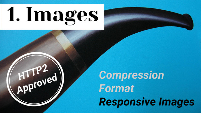 1. Images
Compression
Format
Responsive Images
HTTP2
Approved

