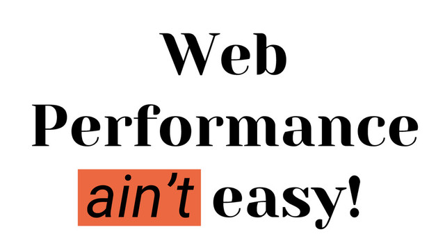 Web
Performance
ain’t easy!
