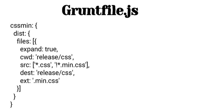 cssmin: {
dist: {
files: [{
expand: true,
cwd: 'release/css',
src: ['*.css', '!*.min.css'],
dest: 'release/css',
ext: '.min.css'
}]
}
}
Gruntfile.js

