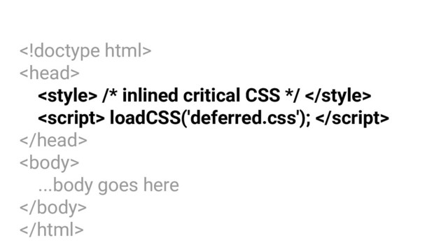 

 /* inlined critical CSS */ 
 loadCSS('deferred.css'); 


...body goes here


