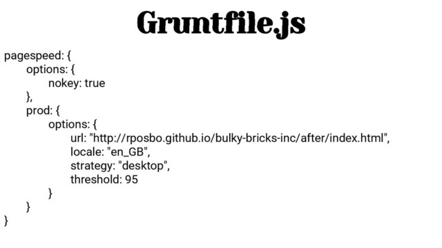 pagespeed: {
options: {
nokey: true
},
prod: {
options: {
url: "http://rposbo.github.io/bulky-bricks-inc/after/index.html",
locale: "en_GB",
strategy: "desktop",
threshold: 95
}
}
}
Gruntfile.js
