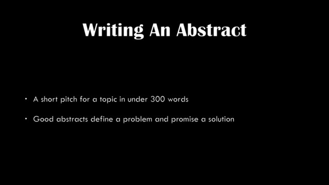 Writing An Abstract
• A short pitch for a topic in under 300 words
• Good abstracts define a problem and promise a solution
