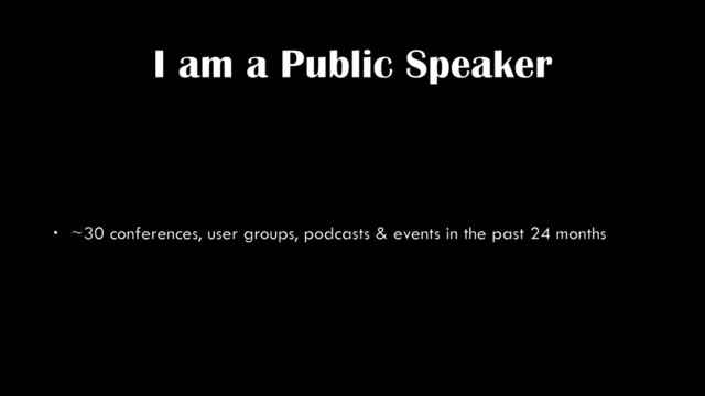 I am a Public Speaker
• ~30 conferences, user groups, podcasts & events in the past 24 months
