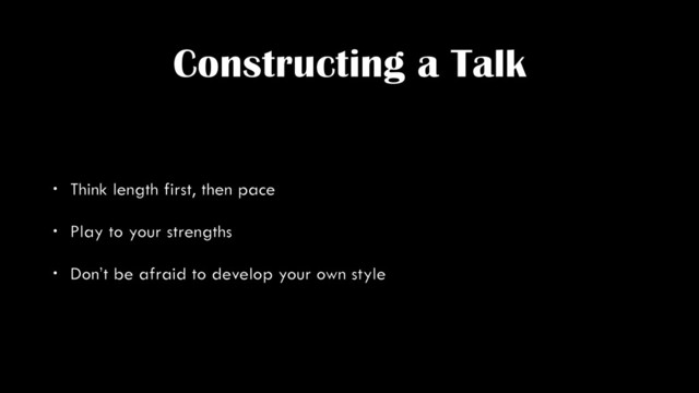 Constructing a Talk
• Think length first, then pace
• Play to your strengths
• Don’t be afraid to develop your own style
