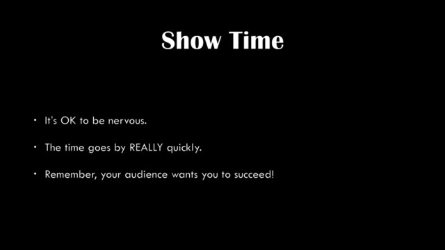 Show Time
• It’s OK to be nervous.
• The time goes by REALLY quickly.
• Remember, your audience wants you to succeed!
