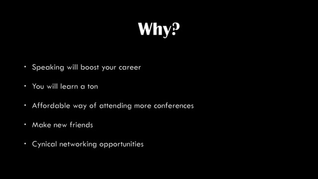 Why?
• Speaking will boost your career
• You will learn a ton
• Affordable way of attending more conferences
• Make new friends
• Cynical networking opportunities
