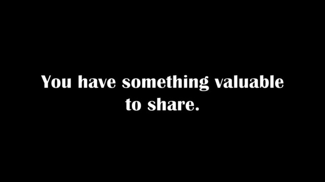 You have something valuable
to share.
