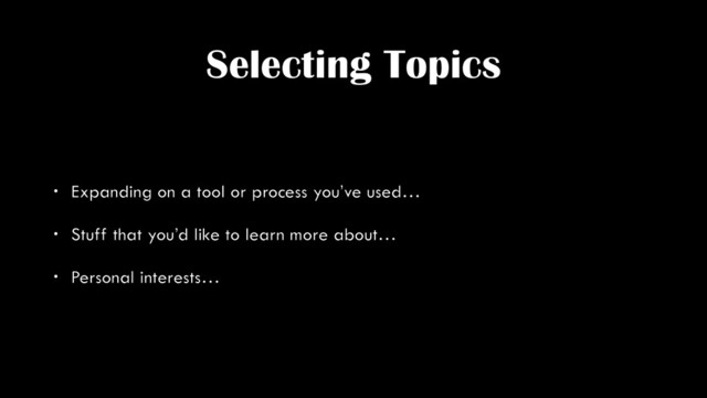 Selecting Topics
• Expanding on a tool or process you’ve used…
• Stuff that you’d like to learn more about…
• Personal interests…
