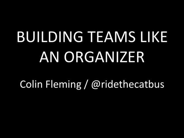 BUILDING TEAMS LIKE
AN ORGANIZER
Colin Fleming / @ridethecatbus
