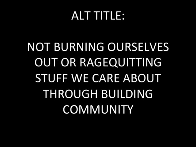 ALT TITLE:
NOT BURNING OURSELVES
OUT OR RAGEQUITTING
STUFF WE CARE ABOUT
THROUGH BUILDING
COMMUNITY
