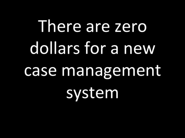 There are zero
dollars for a new
case management
system
