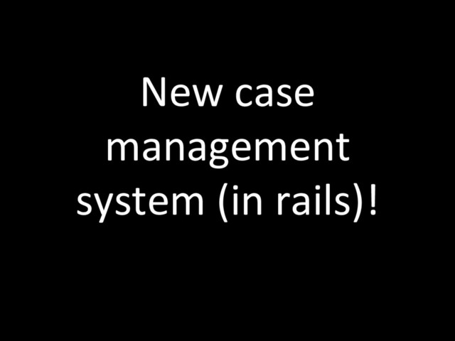 New case
management
system (in rails)!
