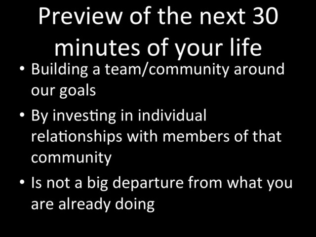 Preview of the next 30
minutes of your life
•  Building a team/community around
our goals
•  By invesTng in individual
relaTonships with members of that
community
•  Is not a big departure from what you
are already doing
