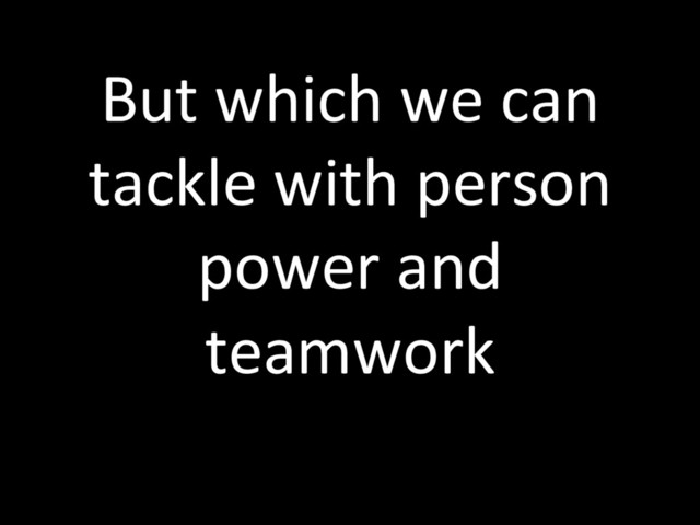But which we can
tackle with person
power and
teamwork
