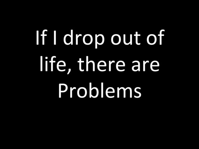 If I drop out of
life, there are
Problems
