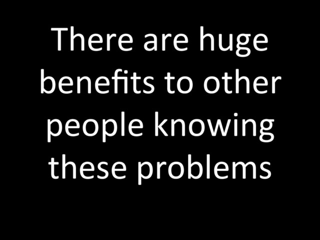 There are huge
beneﬁts to other
people knowing
these problems
