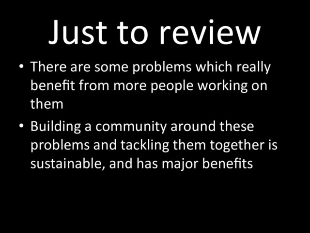 Just to review
•  There are some problems which really
beneﬁt from more people working on
them
•  Building a community around these
problems and tackling them together is
sustainable, and has major beneﬁts

