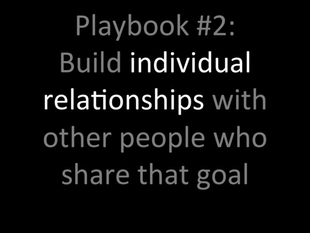 Playbook #2:
Build individual
relaTonships with
other people who
share that goal

