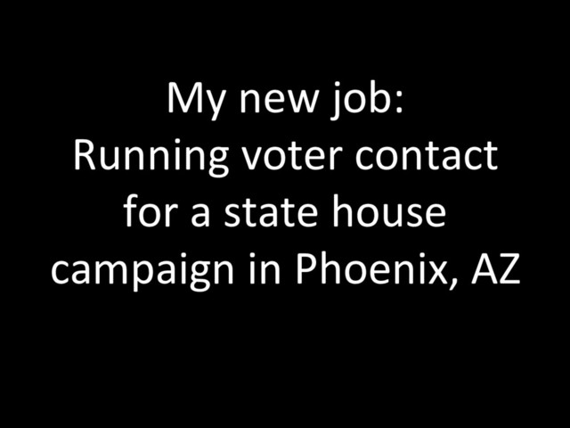 My new job:
Running voter contact
for a state house
campaign in Phoenix, AZ
