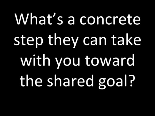 What’s a concrete
step they can take
with you toward
the shared goal?
