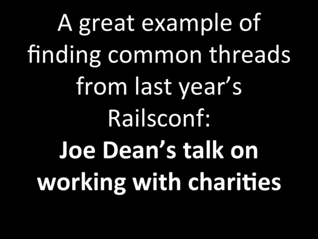 A great example of
ﬁnding common threads
from last year’s
Railsconf:
Joe Dean’s talk on
working with chari;es
