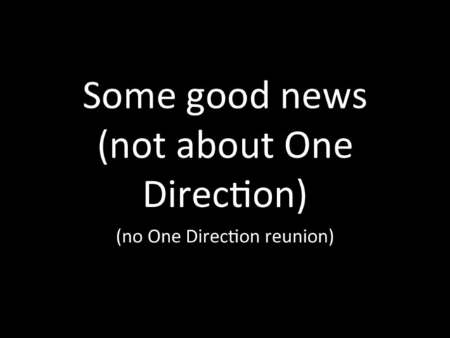 Some good news
(not about One
DirecTon)
(no One DirecTon reunion)
