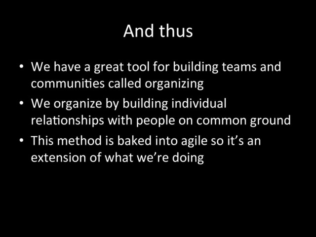 And thus
•  We have a great tool for building teams and
communiTes called organizing
•  We organize by building individual
relaTonships with people on common ground
•  This method is baked into agile so it’s an
extension of what we’re doing

