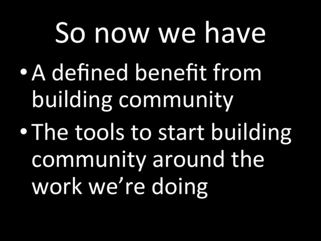 So now we have
• A deﬁned beneﬁt from
building community
• The tools to start building
community around the
work we’re doing
