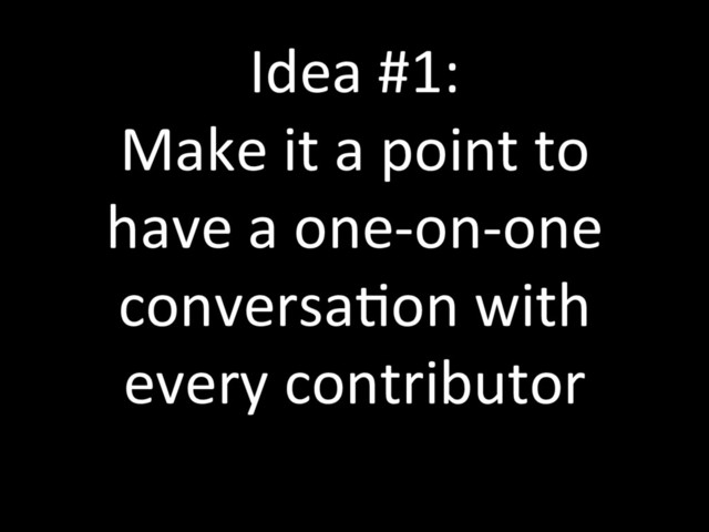 Idea #1:
Make it a point to
have a one-on-one
conversaTon with
every contributor
