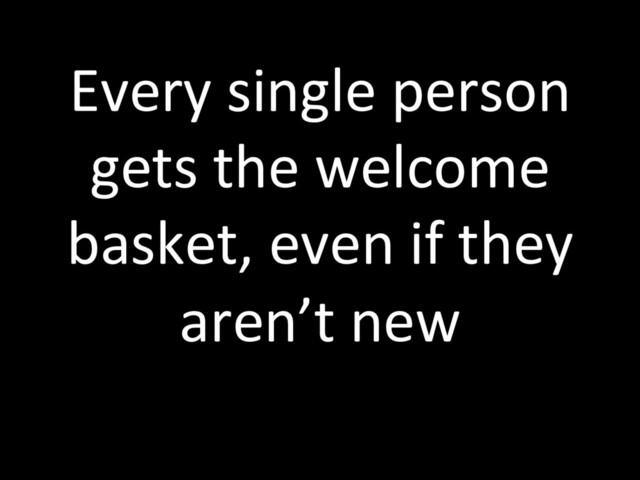 Every single person
gets the welcome
basket, even if they
aren’t new
