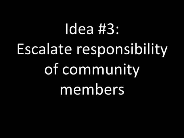 Idea #3:
Escalate responsibility
of community
members
