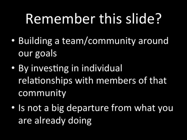Remember this slide?
•  Building a team/community around
our goals
•  By invesTng in individual
relaTonships with members of that
community
•  Is not a big departure from what you
are already doing
