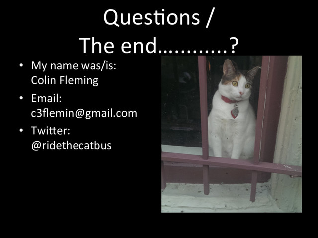 QuesTons /
The end….........?
•  My name was/is:
Colin Fleming
•  Email:
c3ﬂemin@gmail.com
•  Twimer:
@ridethecatbus
