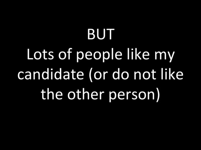 BUT
Lots of people like my
candidate (or do not like
the other person)
