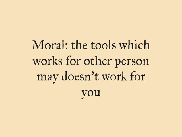 Moral: the tools which
works for other person
may doesn’t work for
you
