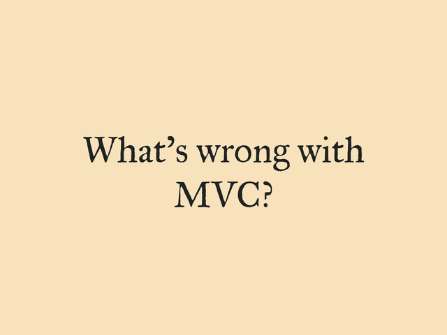 What’s wrong with
MVC?
