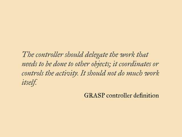The controller should delegate the work that
needs to be done to other objects; it coordinates or
controls the activity. It should not do much work
itself.
GRASP controller deﬁnition
