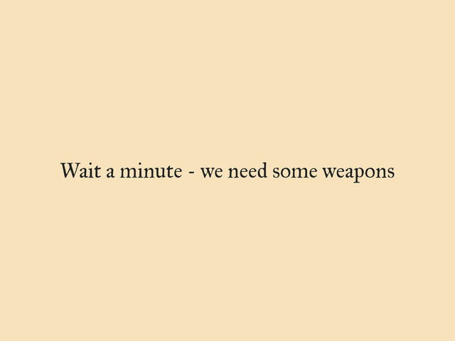 Wait a minute - we need some weapons
