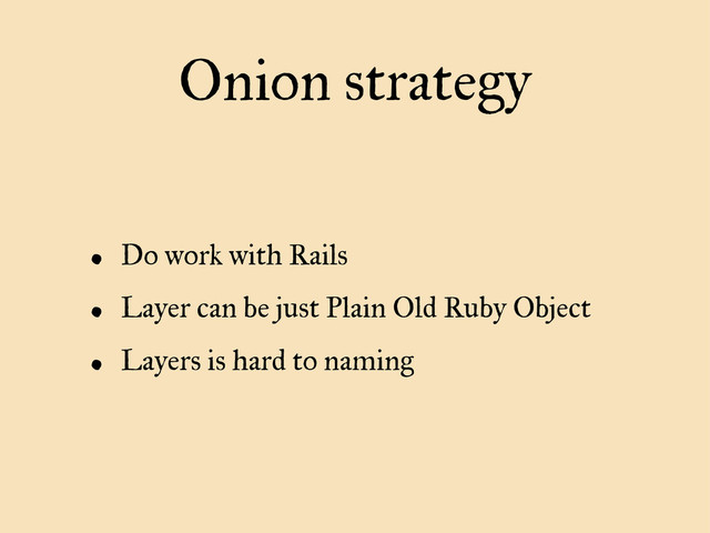 Onion strategy
• Do work with Rails
• Layer can be just Plain Old Ruby Object
• Layers is hard to naming

