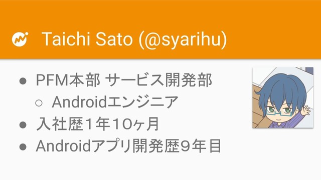 Taichi Sato (@syarihu)
● PFM本部 サービス開発部
○ Androidエンジニア
● 入社歴１年１０ヶ月
● Androidアプリ開発歴９年目
